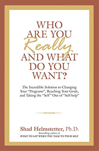 WHO ARE YOU REALLY AND WHAT DO YOU WANT? - The Incredible solutions to changing your 'Programs', Reaching your Goals and Taking the 'Self' Out of 'Self-help'