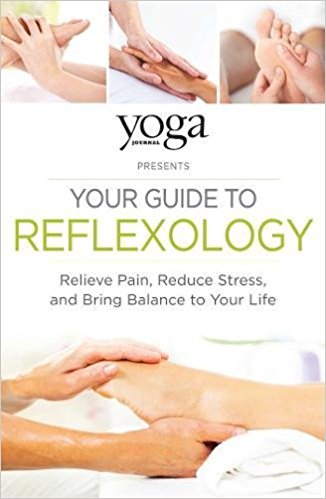 Yoga Journal Presents: YOUR GUIDE TO REFLEXOLOGY - Relieve Pain, Reduce Stress, and Bring Balance to Your Life